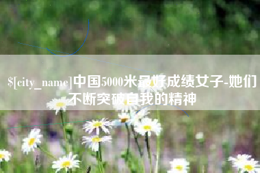 泸州中国5000米最好成绩女子-她们不断突破自我的精神