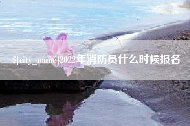 泸州2022年消防员什么时候报名