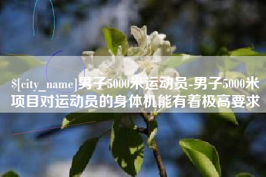 泸州男子5000米运动员-男子5000米项目对运动员的身体机能有着极高要求