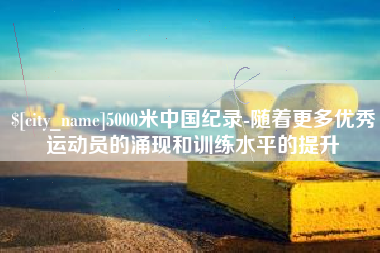泸州5000米中国纪录-随着更多优秀运动员的涌现和训练水平的提升