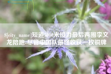 泸州短道5000米接力最后两圈李文龙陪跑-尽管中国队最终收获一枚铜牌