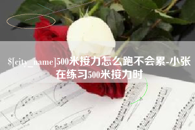 泸州500米接力怎么跑不会累-小张在练习500米接力时