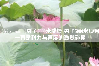 泸州男子5000米成绩-男子5000米项目一直是耐力与速度的激烈碰撞