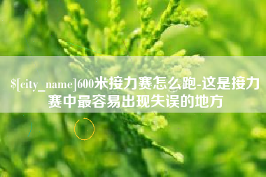 泸州600米接力赛怎么跑-这是接力赛中最容易出现失误的地方