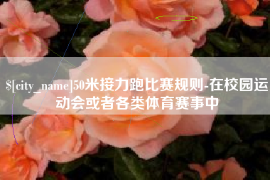 泸州50米接力跑比赛规则-在校园运动会或者各类体育赛事中