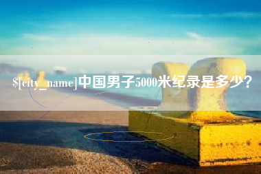 泸州中国男子5000米纪录是多少？