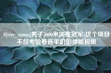 泸州男子5000米决赛冠军-这个项目不仅考验着选手们的体能极限