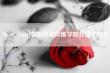 泸州中国消防救援学院在辽宁招生