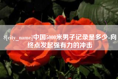 泸州中国5000米男子记录是多少-向终点发起强有力的冲击
