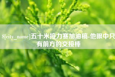 泸州五十米接力赛加油稿-他眼中只有前方的交接棒