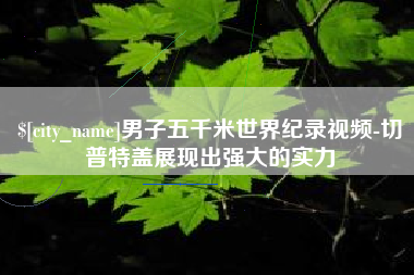 泸州男子五千米世界纪录视频-切普特盖展现出强大的实力