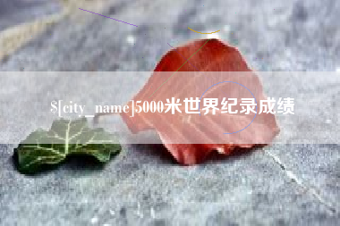 泸州5000米世界纪录成绩