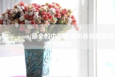 泸州最全的中国地图和各省地图及各市地图
