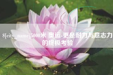 泸州5000米 奥运-更是耐力与意志力的终极考验