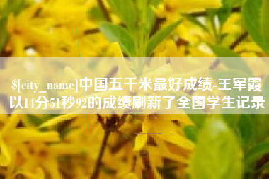 泸州中国五千米最好成绩-王军霞以14分51秒92的成绩刷新了全国学生记录