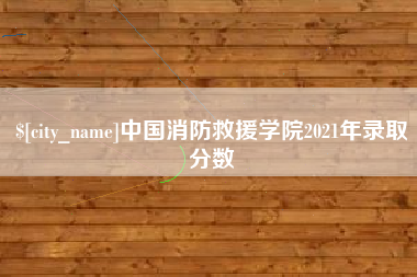 泸州中国消防救援学院2021年录取分数
