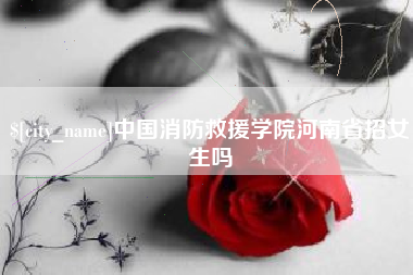 泸州中国消防救援学院河南省招女生吗