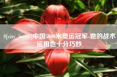 泸州中国5000米奥运冠军-她的战术运用也十分巧妙
