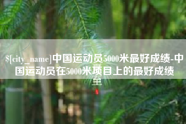 泸州中国运动员5000米最好成绩-中国运动员在5000米项目上的最好成绩