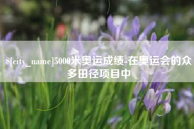 泸州5000米奥运成绩-在奥运会的众多田径项目中