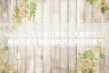 泸州五千米比赛前几天要做什么-：睡眠不足会影响身体状态和反应能力