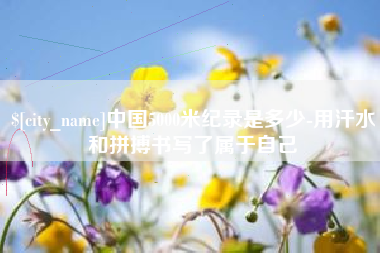 泸州中国5000米纪录是多少-用汗水和拼搏书写了属于自己