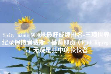 泸州5000米最好成绩排名-三项世界纪录保持者费斯·基普耶贡（Faith Kipyegon）无疑是其中的佼佼者