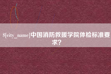 泸州中国消防救援学院体检标准要求？