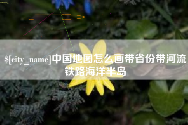 泸州中国地图怎么画带省份带河流铁路海洋半岛