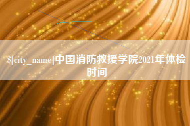 泸州中国消防救援学院2021年体检时间