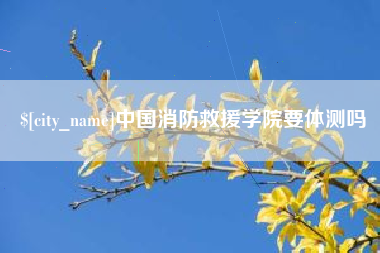 泸州中国消防救援学院要体测吗
