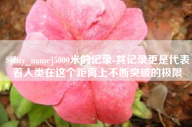 泸州5000米的记录-其记录更是代表着人类在这个距离上不断突破的极限