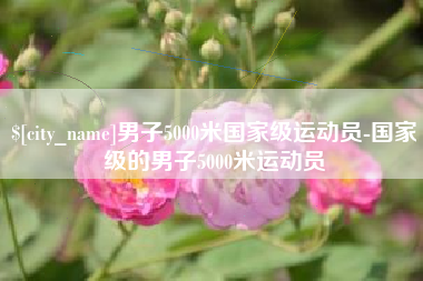 泸州男子5000米国家级运动员-国家级的男子5000米运动员