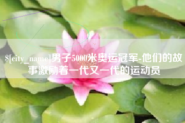 泸州男子5000米奥运冠军-他们的故事激励着一代又一代的运动员