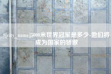 泸州5000米世界冠军是多少-他们将成为国家的骄傲
