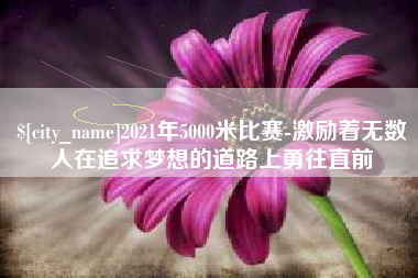 泸州2021年5000米比赛-激励着无数人在追求梦想的道路上勇往直前