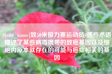 泸州致50米接力赛运动员-这些术语描述了某些病毒携带的致癌基因以及细胞内原本就存在的可能与癌症相关的基因