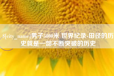 泸州男子5000米 世界纪录-田径的历史就是一部不断突破的历史