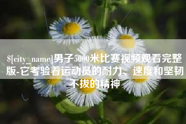 泸州男子5000米比赛视频观看完整版-它考验着运动员的耐力、速度和坚韧不拔的精神