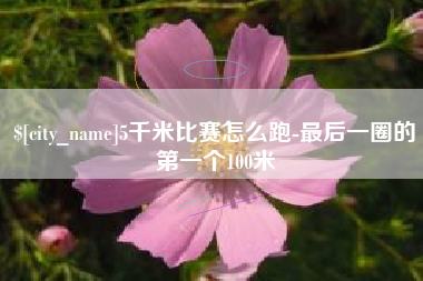 泸州5千米比赛怎么跑-最后一圈的第一个100米