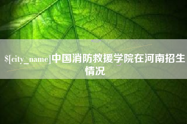 泸州中国消防救援学院在河南招生情况