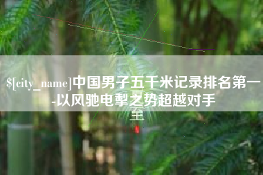 泸州中国男子五千米记录排名第一-以风驰电掣之势超越对手