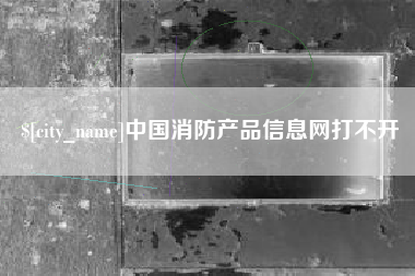 泸州中国消防产品信息网打不开