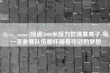 泸州短道5000米接力世锦赛男子-每一支参赛队伍都怀揣着夺冠的梦想
