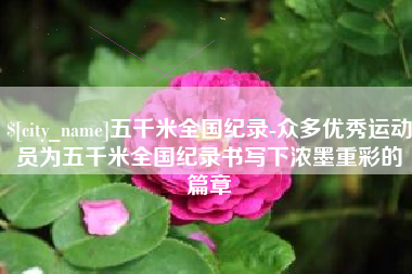 泸州五千米全国纪录-众多优秀运动员为五千米全国纪录书写下浓墨重彩的篇章
