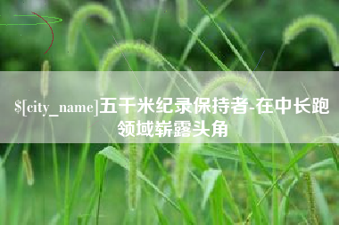 泸州五千米纪录保持者-在中长跑领域崭露头角