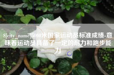泸州5000米国家运动员标准成绩-意味着运动员具备了一定的耐力和跑步能力