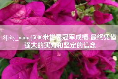 泸州5000米世界冠军成绩-最终凭借强大的实力和坚定的信念