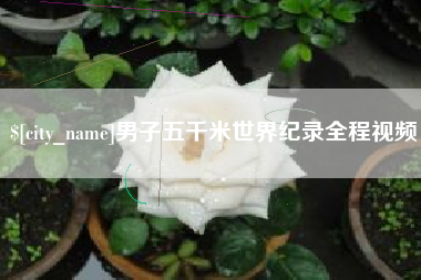 泸州男子五千米世界纪录全程视频