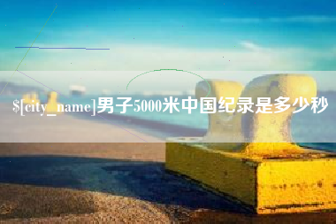 泸州男子5000米中国纪录是多少秒